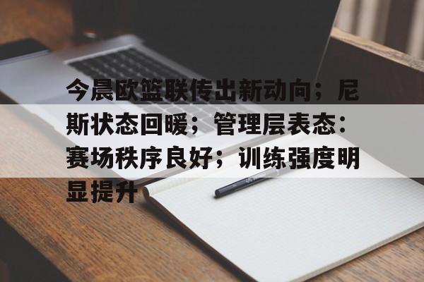 九游官网-包含今晨欧篮联传出新动向；尼斯状态回暖；管理层表态：赛场秩序良好；训练强度明显提升的词条