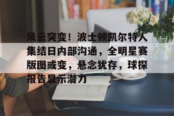 九游平台-风云突变！波士顿凯尔特人集结日内部沟通，全明星赛版图或变，悬念犹存，球探报告显示潜力的简单介绍