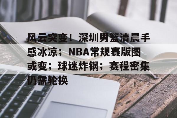 九游平台-风云突变！深圳男篮清晨手感冰凉；NBA常规赛版图或变；球迷炸锅；赛程密集仍需轮换的简单介绍